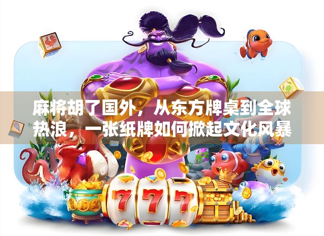 麻将胡了国外，从东方牌桌到全球热浪，一张纸牌如何掀起文化风暴？