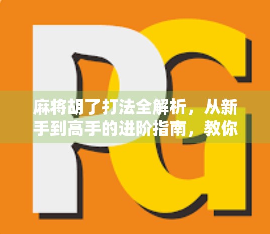 麻将胡了打法全解析，从新手到高手的进阶指南，教你轻松赢牌不翻车！