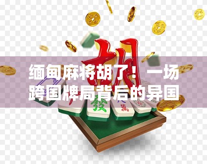缅甸麻将胡了！一场跨国牌局背后的异国风情与人生启示