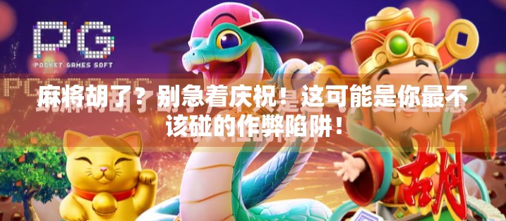 麻将胡了？别急着庆祝！这可能是你最不该碰的作弊陷阱！