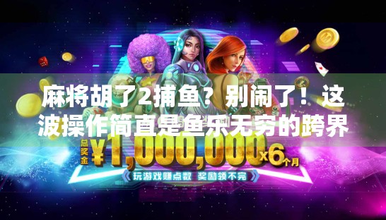 麻将胡了2捕鱼？别闹了！这波操作简直是鱼乐无穷的跨界狂欢！