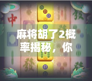 麻将胡了2概率揭秘，你真的懂这门运气+策略的玄学吗？