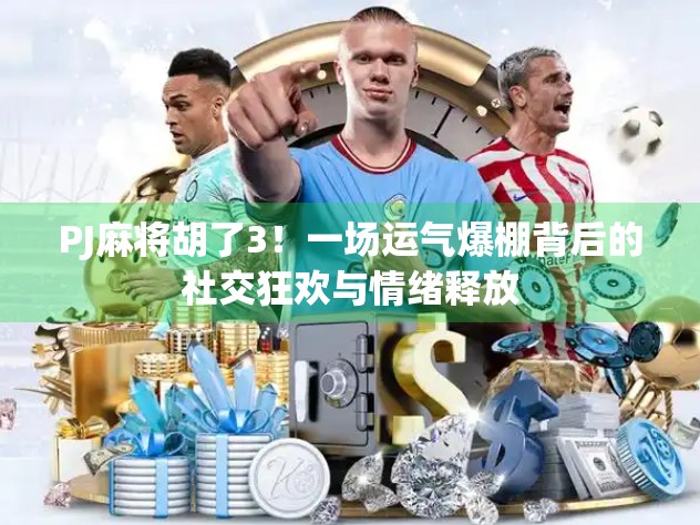 PJ麻将胡了3！一场运气爆棚背后的社交狂欢与情绪释放