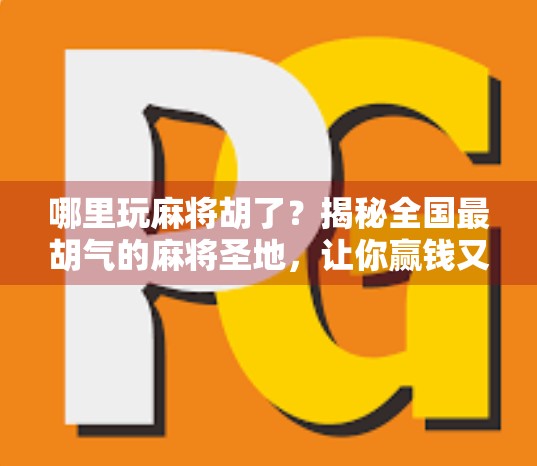 哪里玩麻将胡了？揭秘全国最胡气的麻将圣地，让你赢钱又赢快乐！