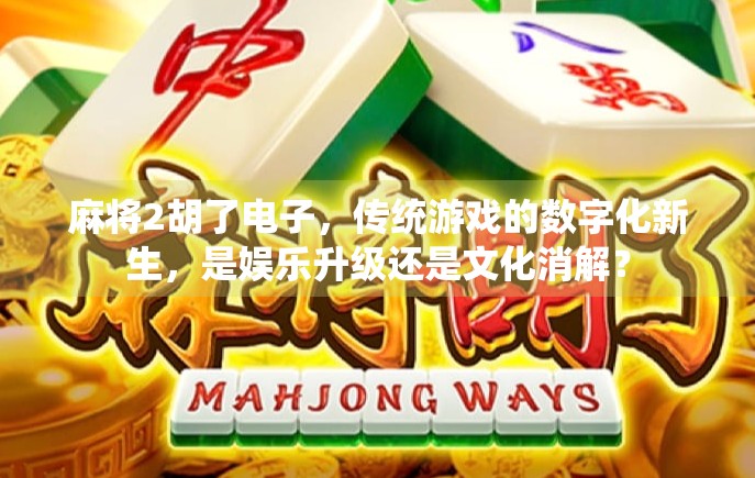 麻将2胡了电子,传统游戏的数字化新生,是娱乐升级还是文化消解? 麻将2胡了电子,传统游戏的数字化新生,是娱乐升级还是文化消解?