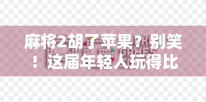 麻将2胡了苹果？别笑！这届年轻人玩得比你还野！