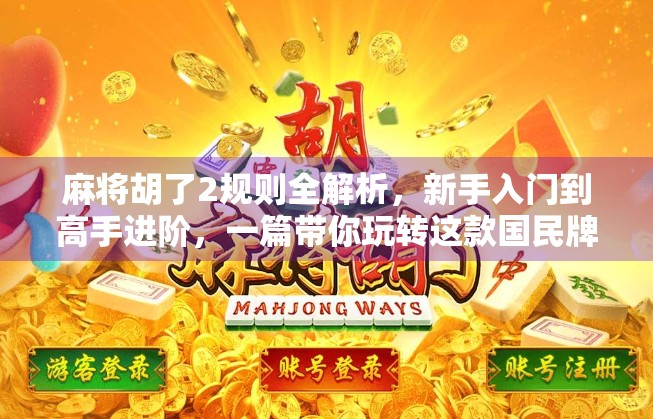 麻将胡了2规则全解析，新手入门到高手进阶，一篇带你玩转这款国民牌类游戏！