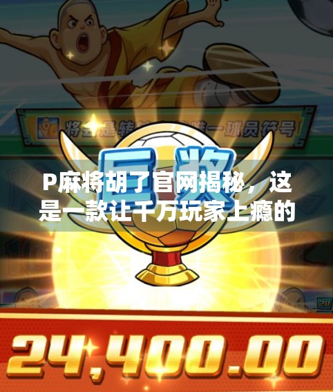 P麻将胡了官网揭秘，这是一款让千万玩家上瘾的线上麻将神器？