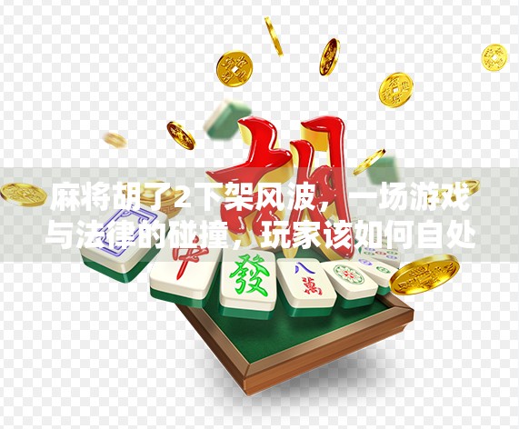 麻将胡了2下架风波，一场游戏与法律的碰撞，玩家该如何自处？