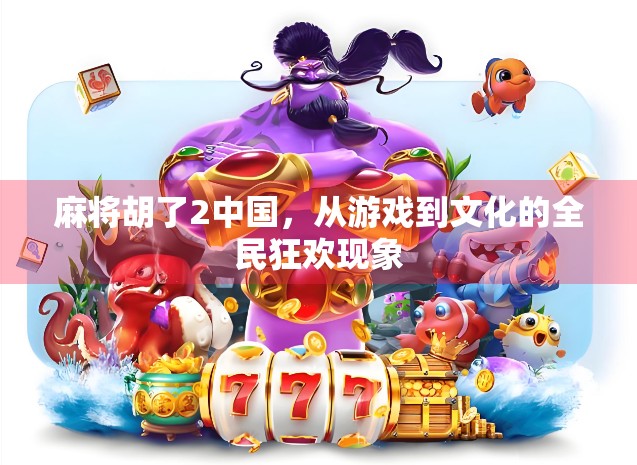 麻将胡了2中国，从游戏到文化的全民狂欢现象