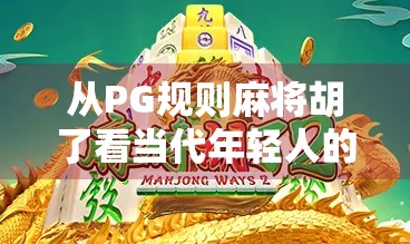 从PG规则麻将胡了看当代年轻人的社交密码，一场牌局里的情绪解码与身份认同