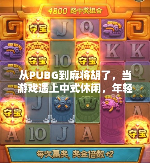 从PUBG到麻将胡了，当游戏遇上中式休闲，年轻人为何越来越爱慢节奏？