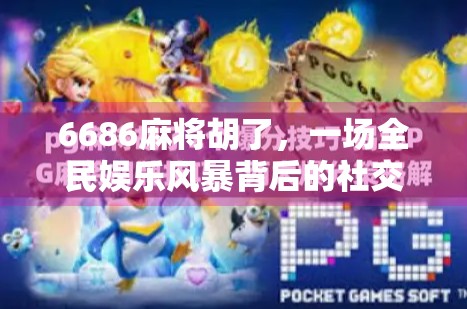 6686麻将胡了，一场全民娱乐风暴背后的社交密码与心理博弈