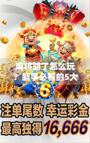 麻将胡了怎么玩？新手必看的5大核心技巧，轻松从听牌到胡牌！