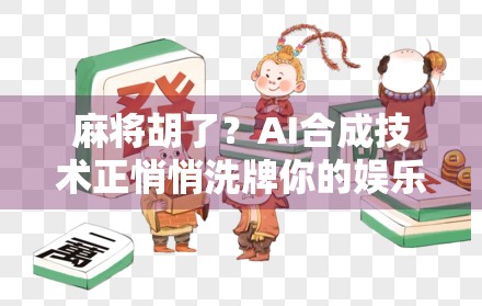 麻将胡了？AI合成技术正悄悄洗牌你的娱乐方式！
