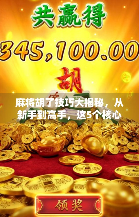 麻将胡了技巧大揭秘，从新手到高手，这5个核心策略你必须掌握！