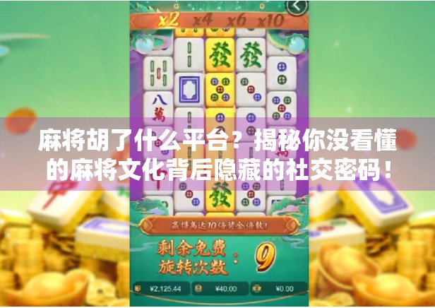 麻将胡了什么平台？揭秘你没看懂的麻将文化背后隐藏的社交密码！