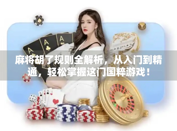 麻将胡了规则全解析，从入门到精通，轻松掌握这门国粹游戏！