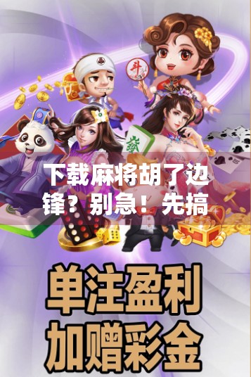 下载麻将胡了边锋？别急！先搞清这几点，避免踩坑！