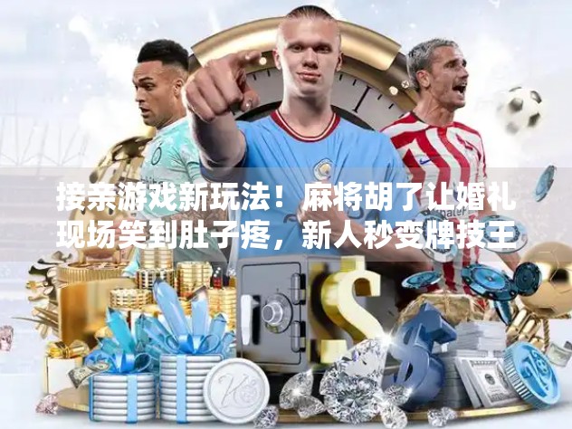 接亲游戏新玩法！麻将胡了让婚礼现场笑到肚子疼，新人秒变牌技王者