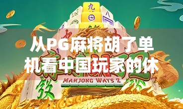 从PG麻将胡了单机看中国玩家的休闲新趋势，为何越来越多人爱上一个人也能赢的游戏？