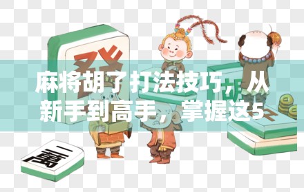 麻将胡了打法技巧，从新手到高手，掌握这5大核心策略稳赢不输！