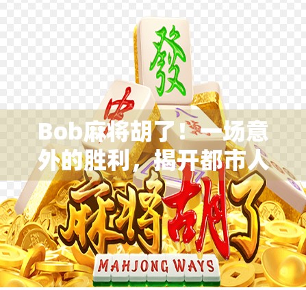 Bob麻将胡了！一场意外的胜利，揭开都市人情绪解压的新方式