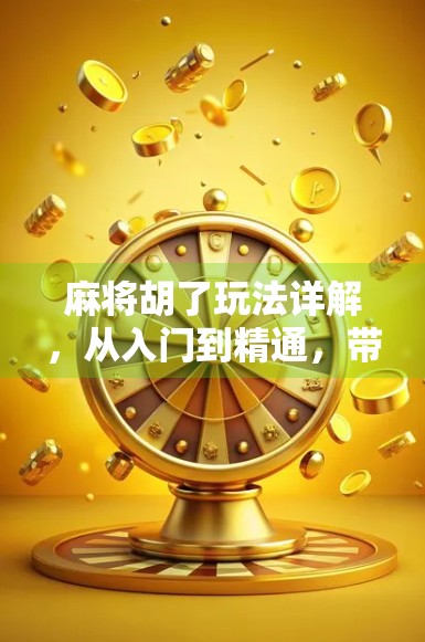 麻将胡了玩法详解，从入门到精通，带你轻松玩转国粹！