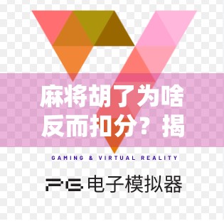 麻将胡了为啥反而扣分？揭秘胡牌不加分的背后逻辑与玩家心态