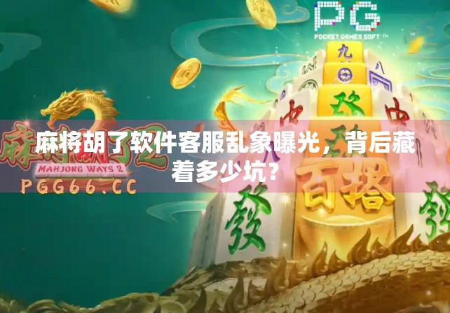 麻将胡了软件客服乱象曝光，背后藏着多少坑？