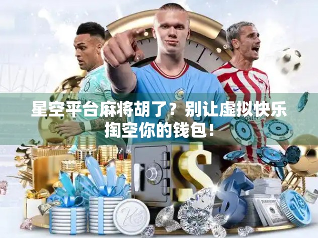 星空平台麻将胡了？别让虚拟快乐掏空你的钱包！