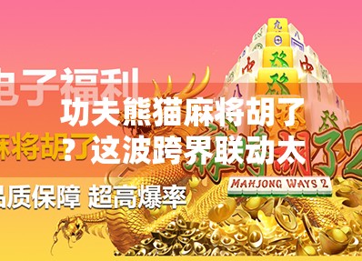 功夫熊猫麻将胡了？这波跨界联动太上头，年轻人抢着玩！