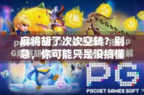 麻将胡了次次空转？别急，你可能只是没搞懂这3个隐藏规则！