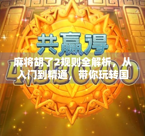 麻将胡了2规则全解析，从入门到精通，带你玩转国粹新玩法！