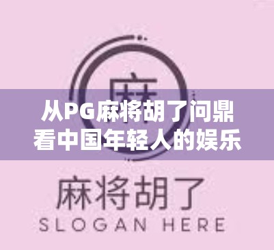 从PG麻将胡了问鼎看中国年轻人的娱乐新生态，社交、竞技与情绪释放的完美融合