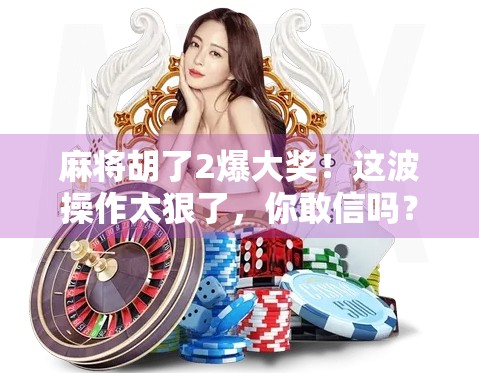 麻将胡了2爆大奖！这波操作太狠了，你敢信吗？