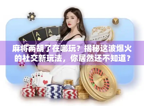 麻将两胡了在哪玩？揭秘这波爆火的社交新玩法，你居然还不知道？