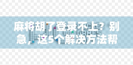 麻将胡了登录不上？别急，这5个解决方法帮你快速恢复游戏体验！